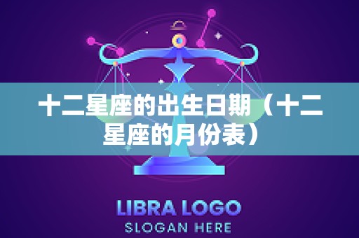 十二星座的出生日期（十二星座的月份表）