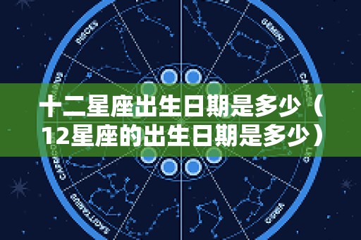 十二星座出生日期是多少（12星座的出生日期是多少）