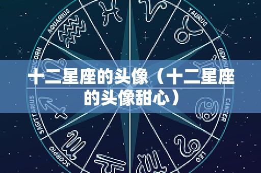 十二星座的头像（十二星座的头像甜心）