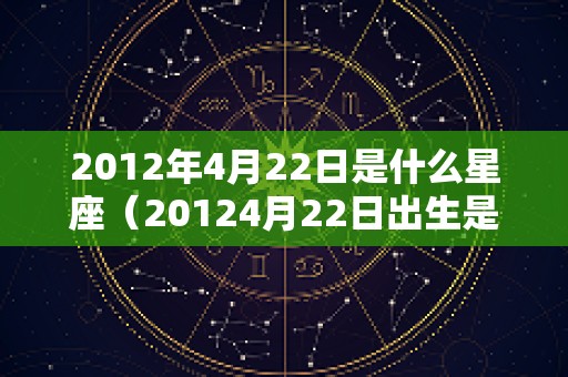 2012年4月22日是什么星座（20124月22日出生是什么座）
