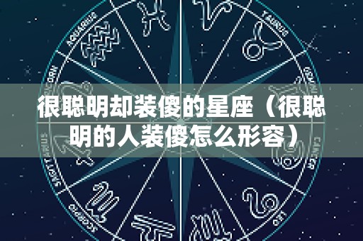 很聪明却装傻的星座（很聪明的人装傻怎么形容）