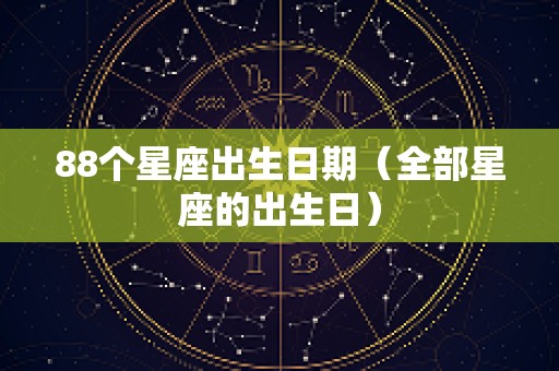 88个星座出生日期（全部星座的出生日）