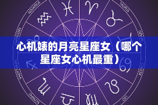 心机婊的月亮星座女（哪个星座女心机最重）