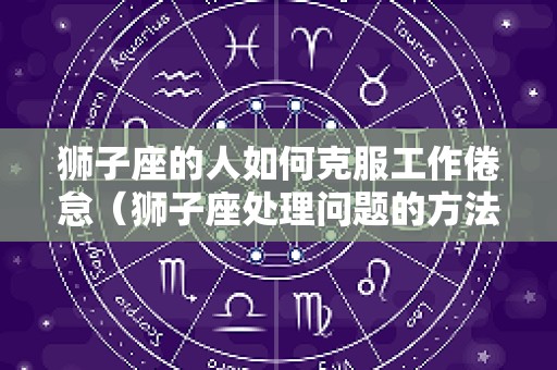 狮子座的人如何克服工作倦怠（狮子座处理问题的方法）