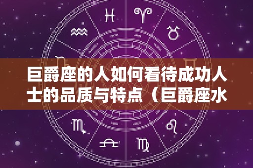 巨爵座的人如何看待成功人士的品质与特点（巨爵座水镜实力）