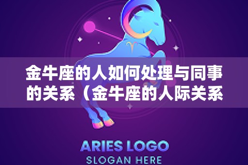 金牛座的人如何处理与同事的关系（金牛座的人际关系）