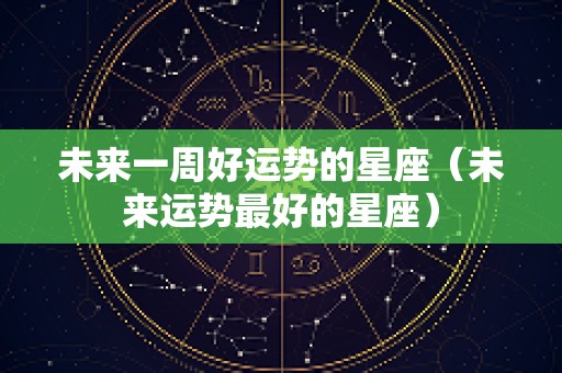 未来一周好运势的星座（未来运势最好的星座）