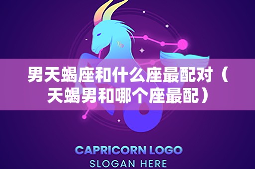 男天蝎座和什么座最配对（天蝎男和哪个座最配）