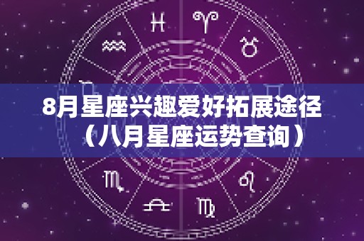 8月星座兴趣爱好拓展途径（八月星座运势查询）