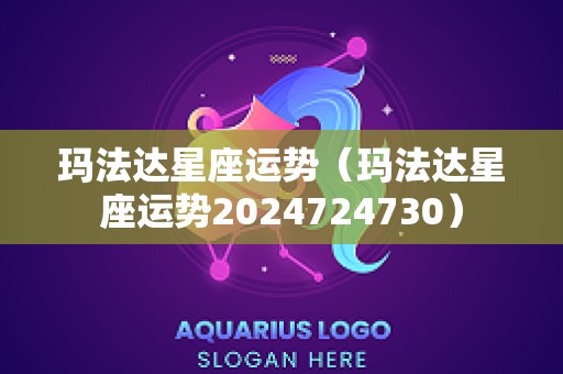 玛法达星座运势（玛法达星座运势2024724730）