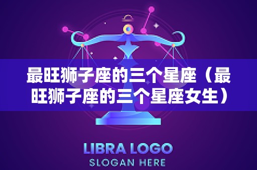 最旺狮子座的三个星座（最旺狮子座的三个星座女生）
