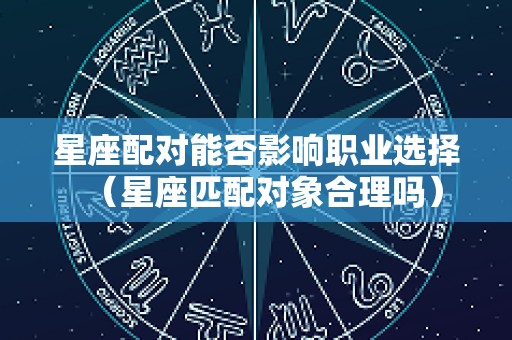星座配对能否影响职业选择（星座匹配对象合理吗）