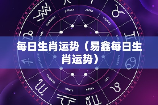 每日生肖运势（易鑫每日生肖运势）