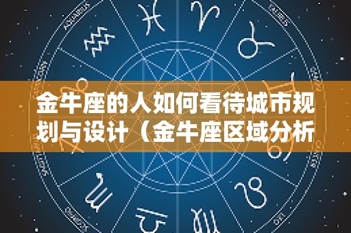 金牛座的人如何看待城市规划与设计（金牛座区域分析）