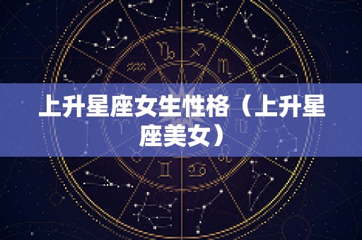 上升星座女生性格（上升星座美女）
