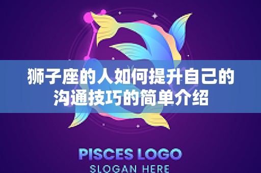 狮子座的人如何提升自己的沟通技巧的简单介绍