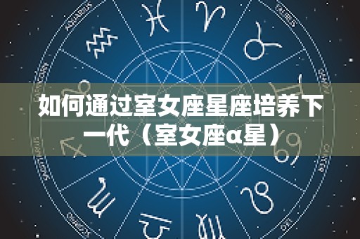 如何通过室女座星座培养下一代（室女座α星）