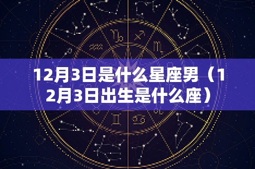 12月3日是什么星座男（12月3日出生是什么座）