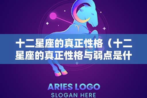 十二星座的真正性格（十二星座的真正性格与弱点是什么）