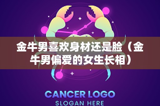 金牛男喜欢身材还是脸（金牛男偏爱的女生长相）