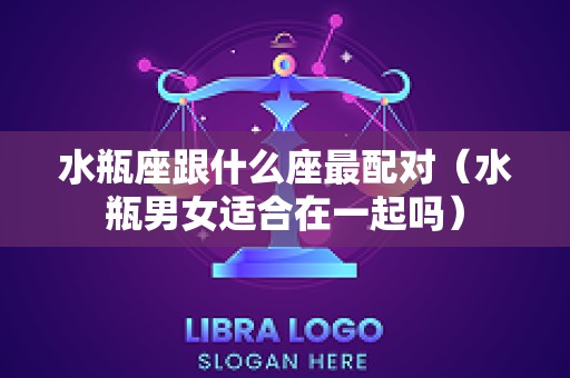 水瓶座跟什么座最配对（水瓶男女适合在一起吗）