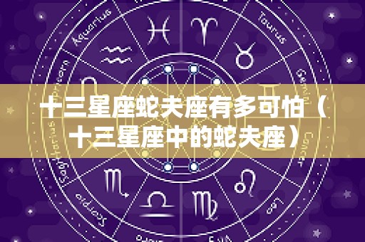十三星座蛇夫座有多可怕（十三星座中的蛇夫座）