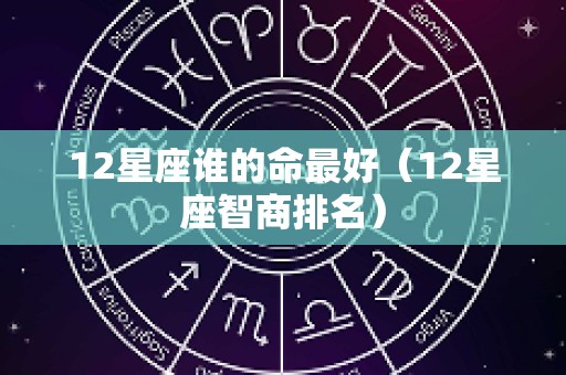 12星座谁的命最好（12星座智商排名）
