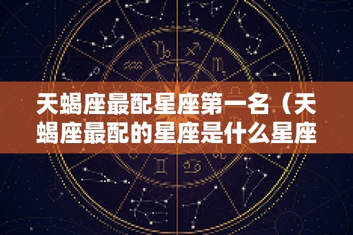 天蝎座最配星座第一名（天蝎座最配的星座是什么星座）