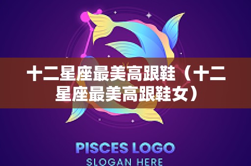 十二星座最美高跟鞋（十二星座最美高跟鞋女）