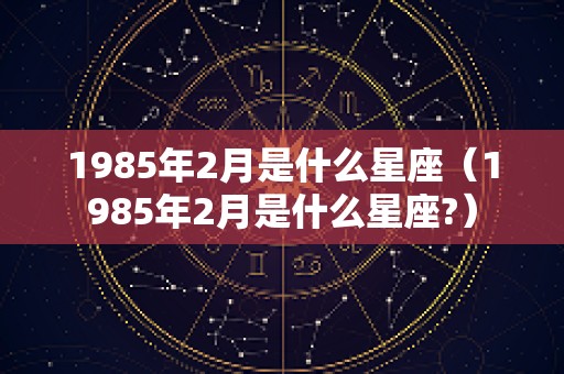 1985年2月是什么星座（1985年2月是什么星座?）