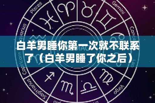 白羊男睡你第一次就不联系了（白羊男睡了你之后）