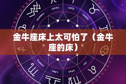 金牛座床上太可怕了（金牛座的床）