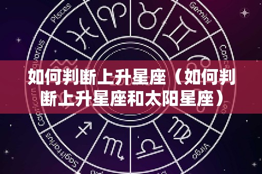 如何判断上升星座（如何判断上升星座和太阳星座）