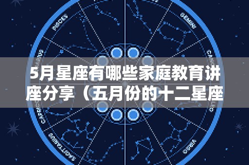 5月星座有哪些家庭教育讲座分享（五月份的十二星座）