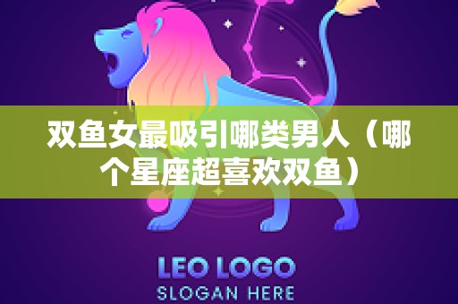 双鱼女最吸引哪类男人（哪个星座超喜欢双鱼）