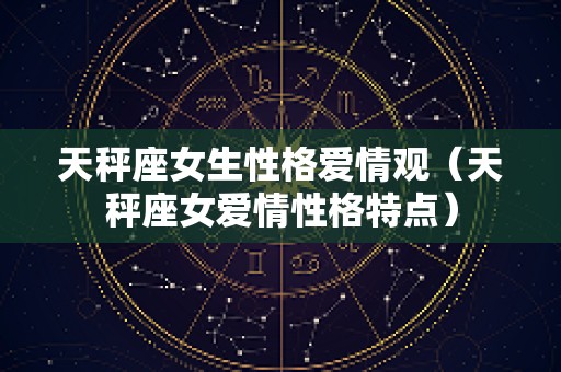 天秤座女生性格爱情观（天秤座女爱情性格特点）