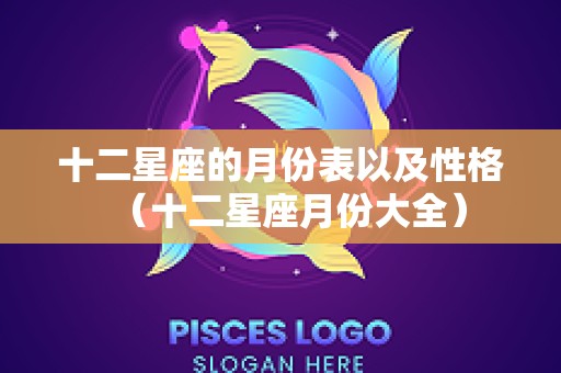 十二星座的月份表以及性格（十二星座月份大全）