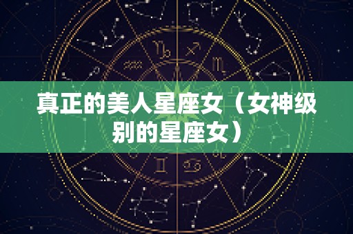 真正的美人星座女（女神级别的星座女）