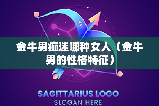 金牛男痴迷哪种女人（金牛男的性格特征）