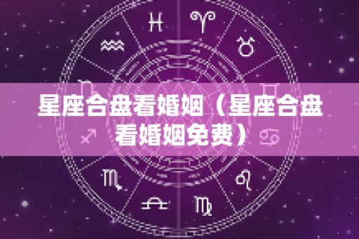 星座合盘看婚姻（星座合盘看婚姻免费）