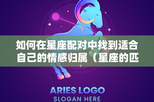 如何在星座配对中找到适合自己的情感归属（星座的匹配对象）