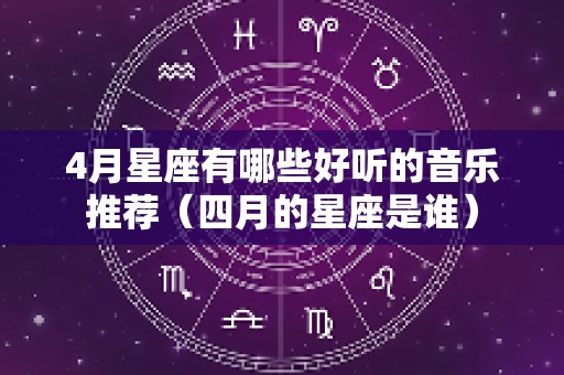 4月星座有哪些好听的音乐推荐（四月的星座是谁）