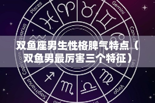 双鱼座男生性格脾气特点（双鱼男最厉害三个特征）