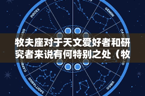 牧夫座对于天文爱好者和研究者来说有何特别之处（牧夫座文明）