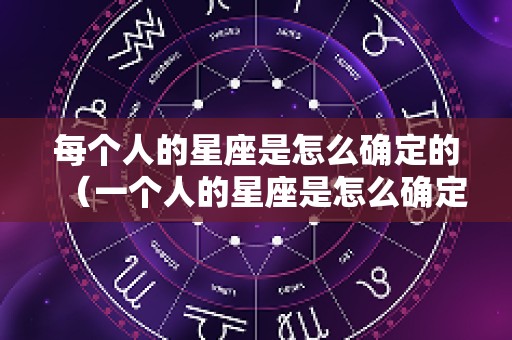 每个人的星座是怎么确定的（一个人的星座是怎么确定的?）