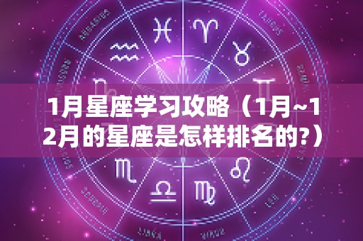 1月星座学习攻略（1月~12月的星座是怎样排名的?）