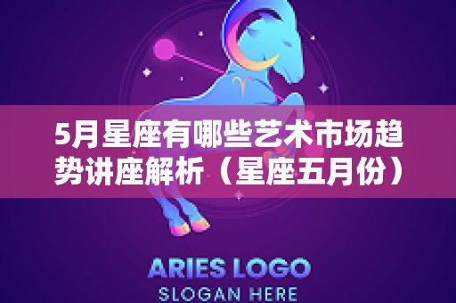 5月星座有哪些艺术市场趋势讲座解析（星座五月份）
