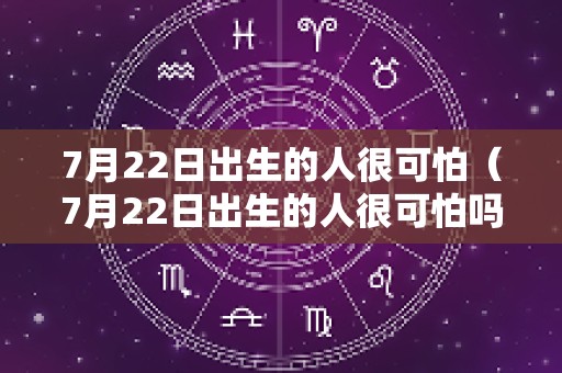 7月22日出生的人很可怕（7月22日出生的人很可怕吗）