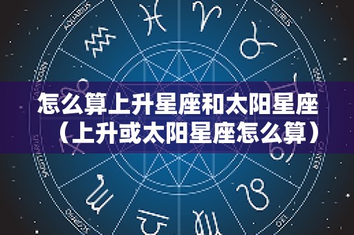 怎么算上升星座和太阳星座（上升或太阳星座怎么算）