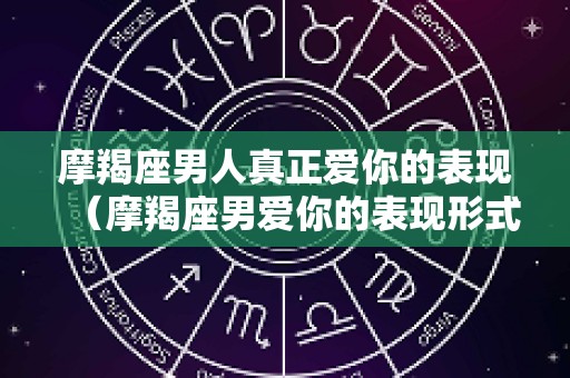 摩羯座男人真正爱你的表现（摩羯座男爱你的表现形式）